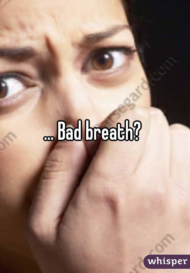 ... Bad breath? 
