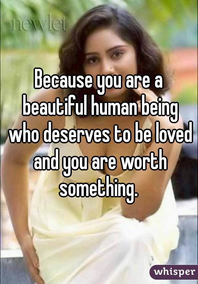 Because you are a beautiful human being who deserves to be loved and you are worth something. 