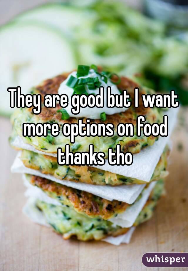 They are good but I want more options on food thanks tho