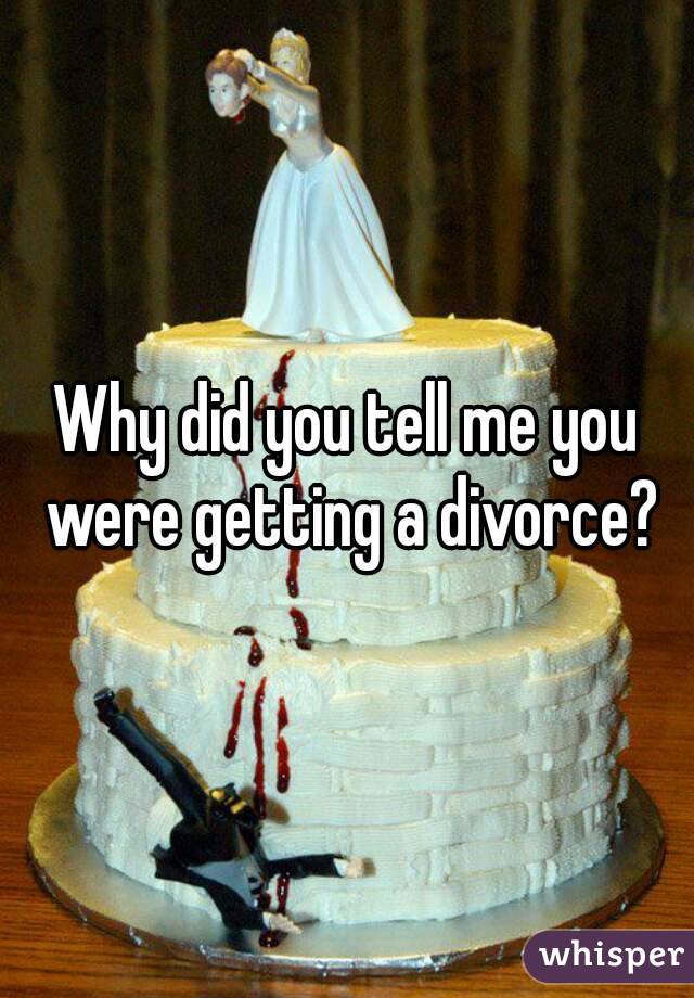 Why did you tell me you were getting a divorce?