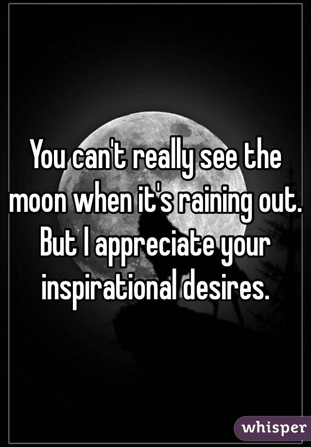 You can't really see the moon when it's raining out. 
But I appreciate your inspirational desires. 