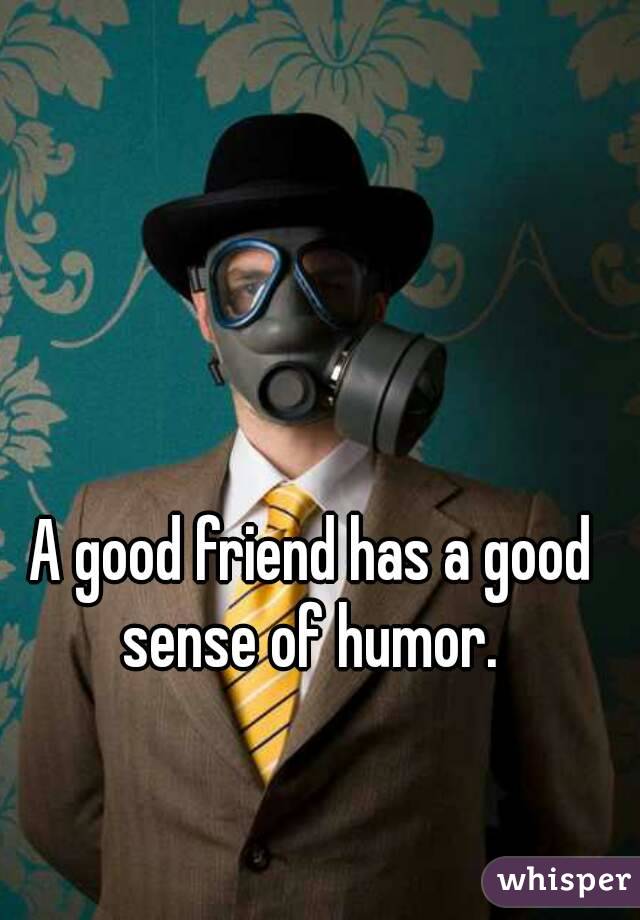 A good friend has a good sense of humor. 