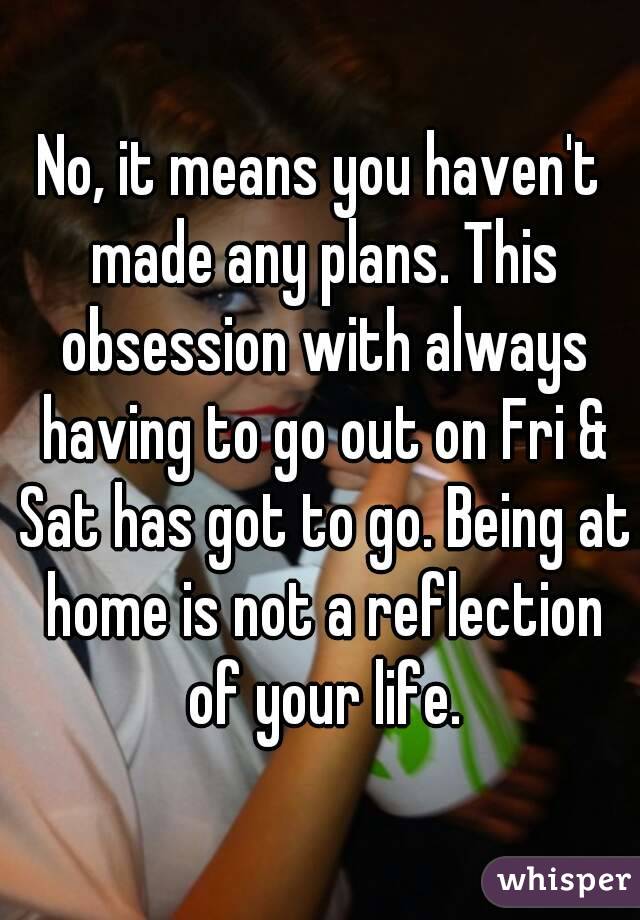 No, it means you haven't made any plans. This obsession with always having to go out on Fri & Sat has got to go. Being at home is not a reflection of your life.