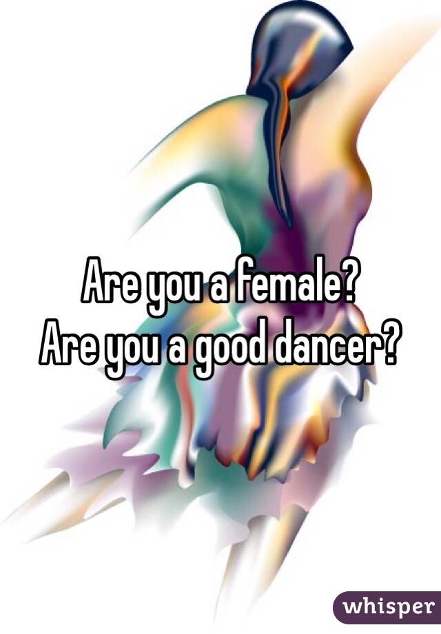 Are you a female? 
Are you a good dancer? 