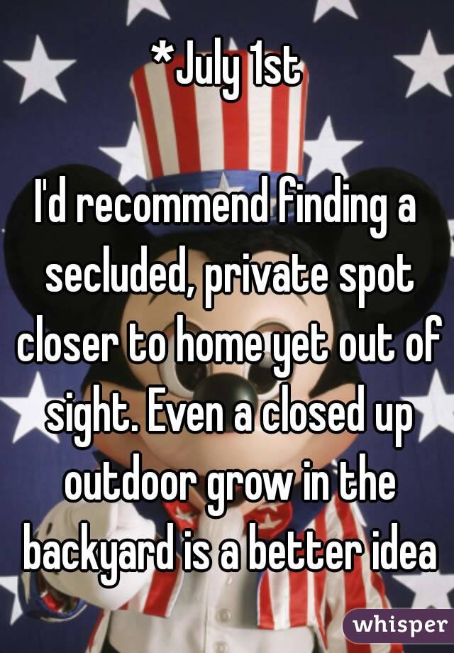 *July 1st

I'd recommend finding a secluded, private spot closer to home yet out of sight. Even a closed up outdoor grow in the backyard is a better idea