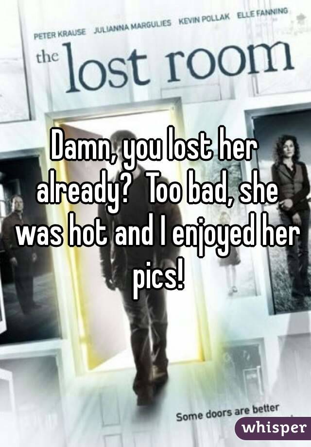 Damn, you lost her already?  Too bad, she was hot and I enjoyed her pics!