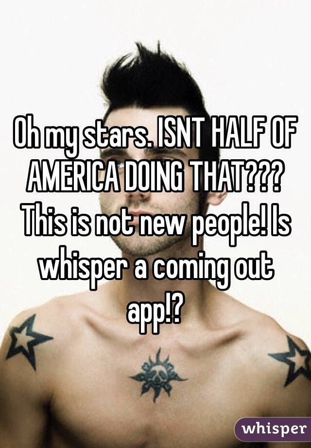 Oh my stars. ISNT HALF OF AMERICA DOING THAT??? This is not new people! Is whisper a coming out app!?