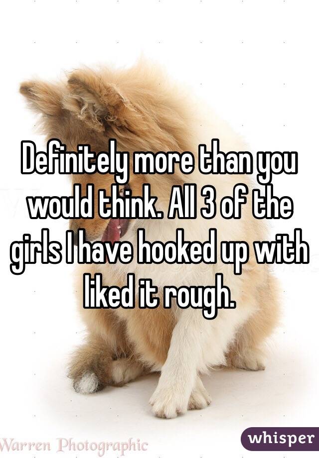Definitely more than you would think. All 3 of the girls I have hooked up with liked it rough. 