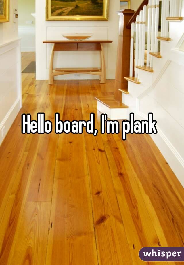 Hello board, I'm plank 
