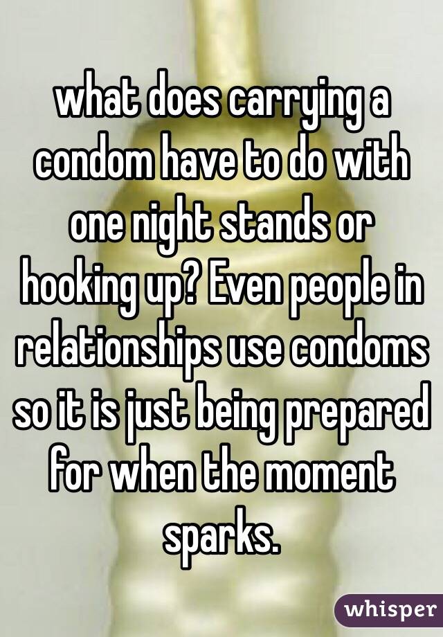 what does carrying a condom have to do with one night stands or hooking up? Even people in relationships use condoms so it is just being prepared for when the moment sparks. 