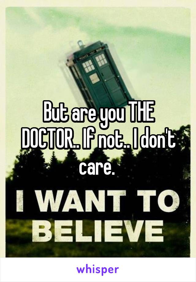 But are you THE DOCTOR.. If not.. I don't care. 