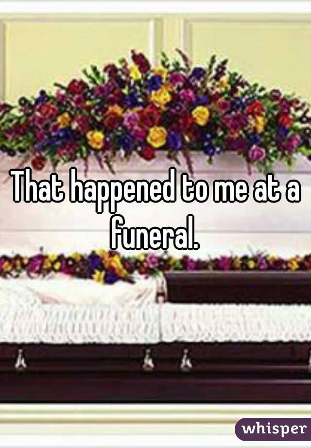 That happened to me at a funeral. 