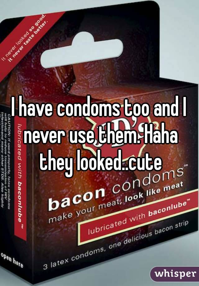 I have condoms too and I never use them. Haha they looked..cute