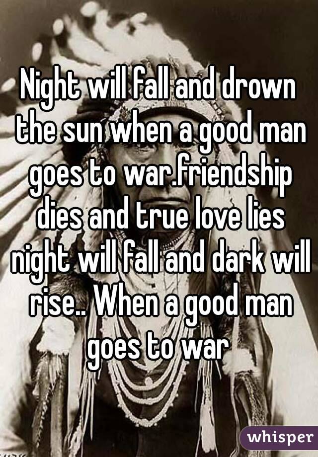 Night will fall and drown the sun when a good man goes to war.friendship dies and true love lies night will fall and dark will rise.. When a good man goes to war 