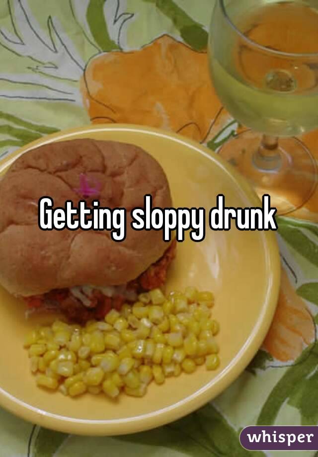 Getting sloppy drunk
