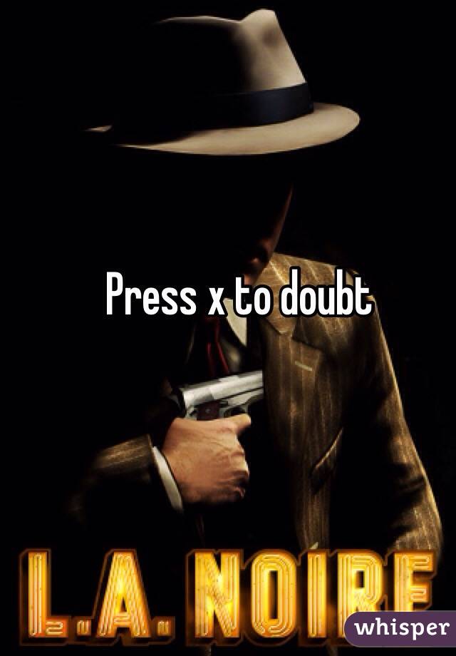 Press x to doubt
