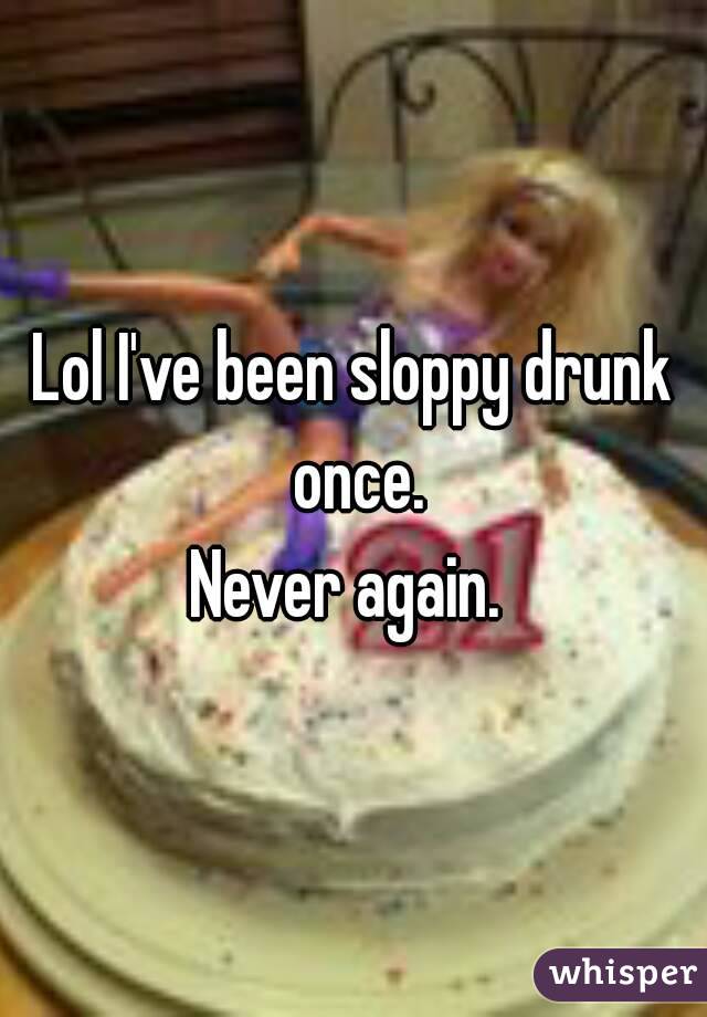 Lol I've been sloppy drunk once.
Never again. 