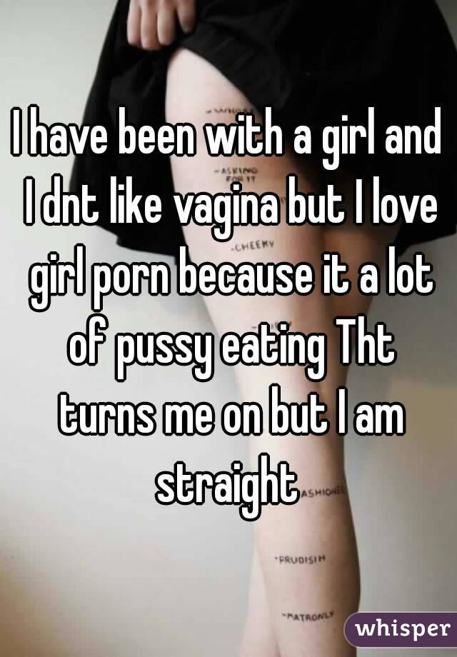 I have been with a girl and I dnt like vagina but I love girl porn because it a lot of pussy eating Tht turns me on but I am straight 