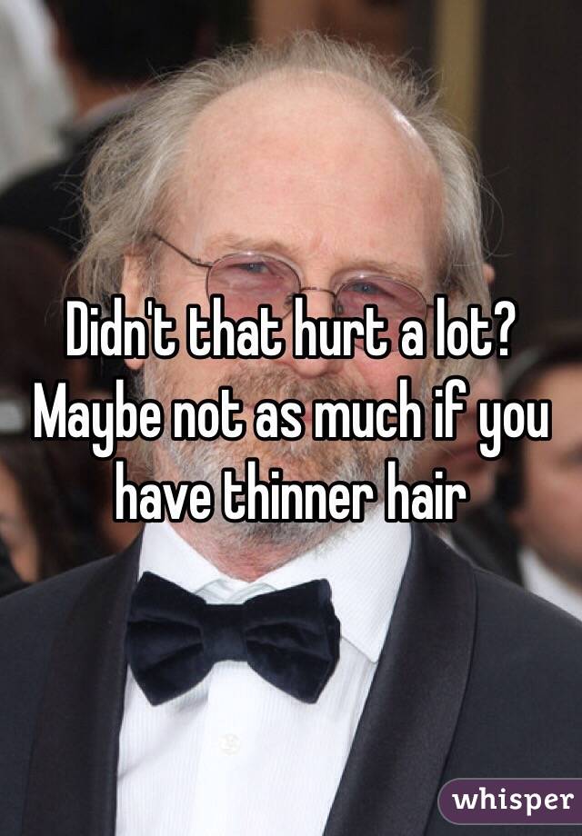 Didn't that hurt a lot? Maybe not as much if you have thinner hair