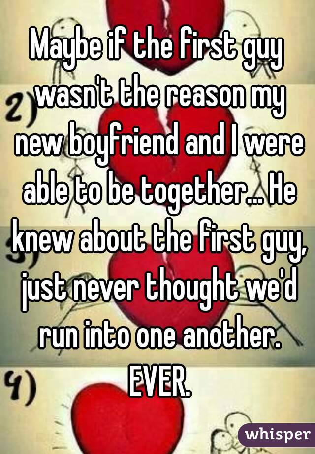 Maybe if the first guy wasn't the reason my new boyfriend and I were able to be together... He knew about the first guy, just never thought we'd run into one another. EVER.