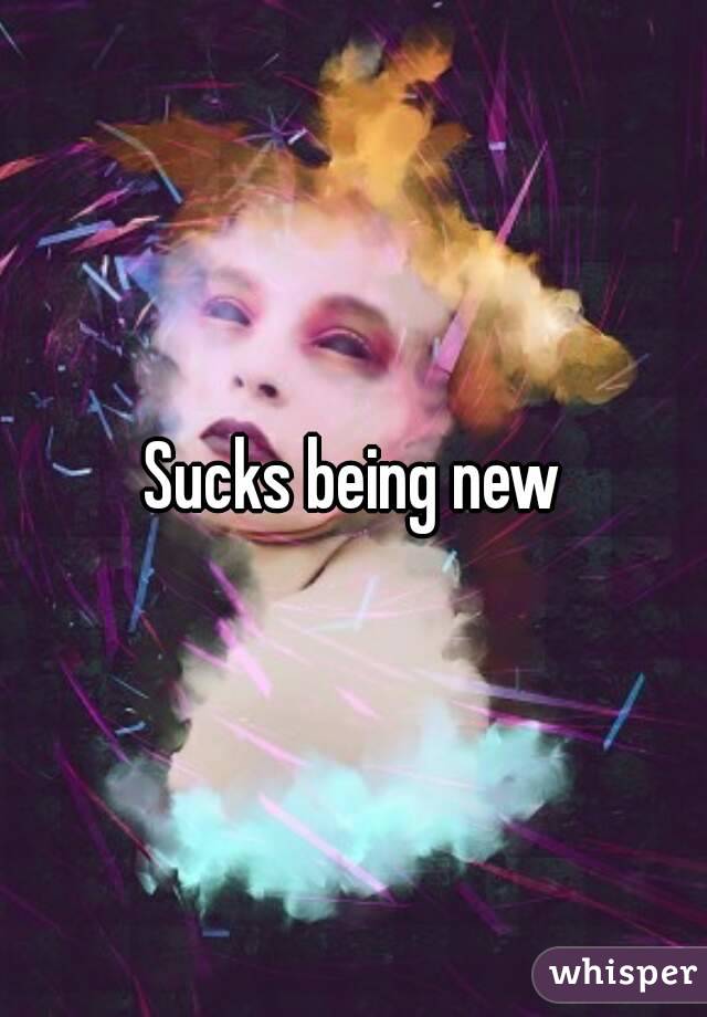 Sucks being new