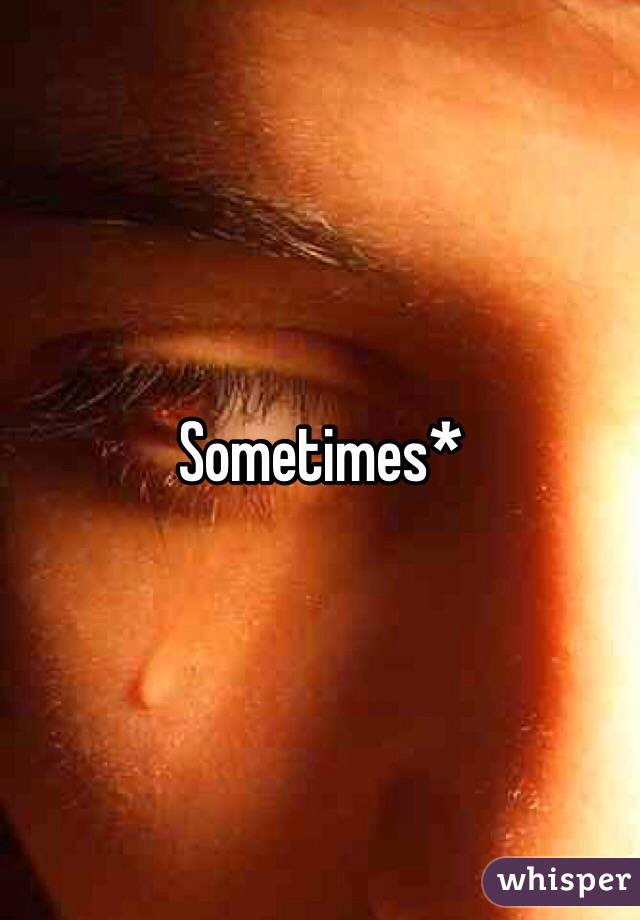 Sometimes*