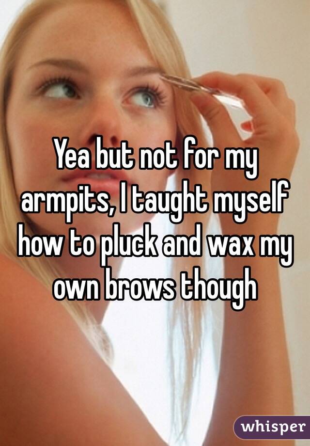 Yea but not for my armpits, I taught myself how to pluck and wax my own brows though