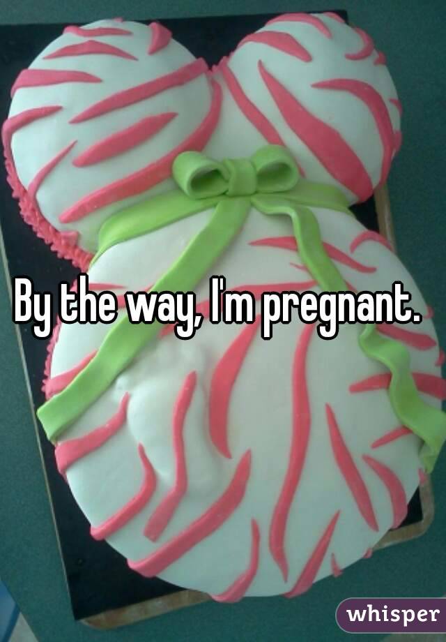 By the way, I'm pregnant. 