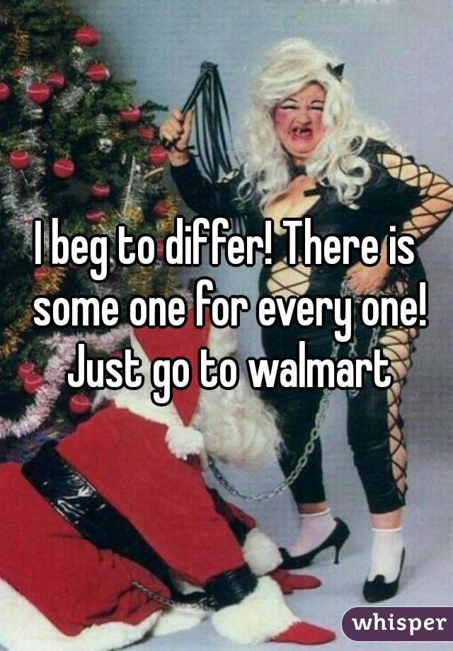 I beg to differ! There is some one for every one! Just go to walmart