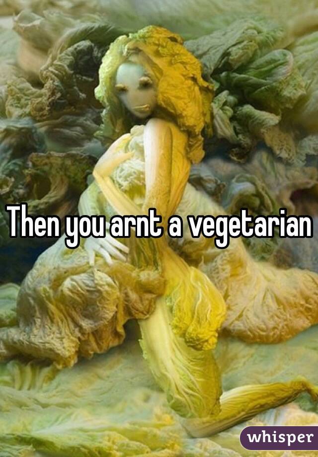 Then you arnt a vegetarian 