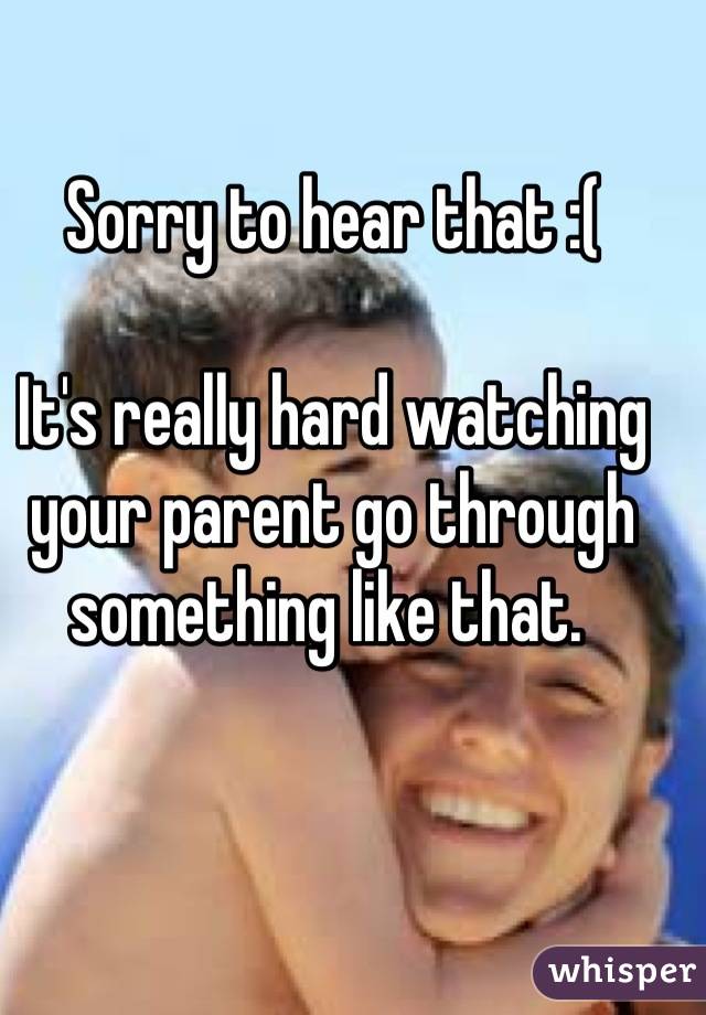 Sorry to hear that :(

It's really hard watching your parent go through something like that. 