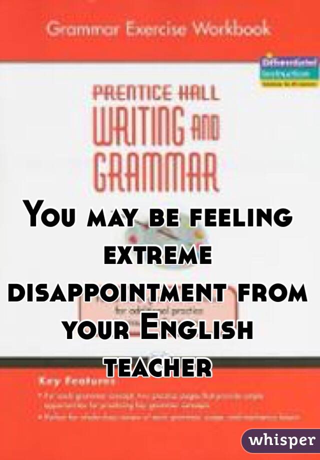 You may be feeling extreme disappointment from your English teacher 