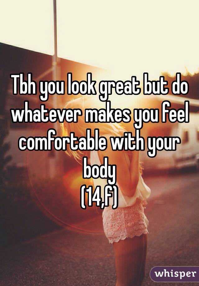 Tbh you look great but do whatever makes you feel comfortable with your body
(14,f)