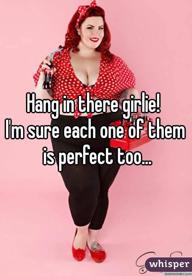 Hang in there girlie! 
I'm sure each one of them is perfect too...