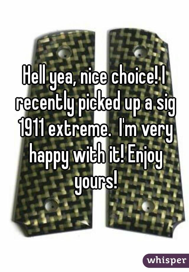 Hell yea, nice choice! I recently picked up a sig 1911 extreme.  I'm very happy with it! Enjoy yours!
