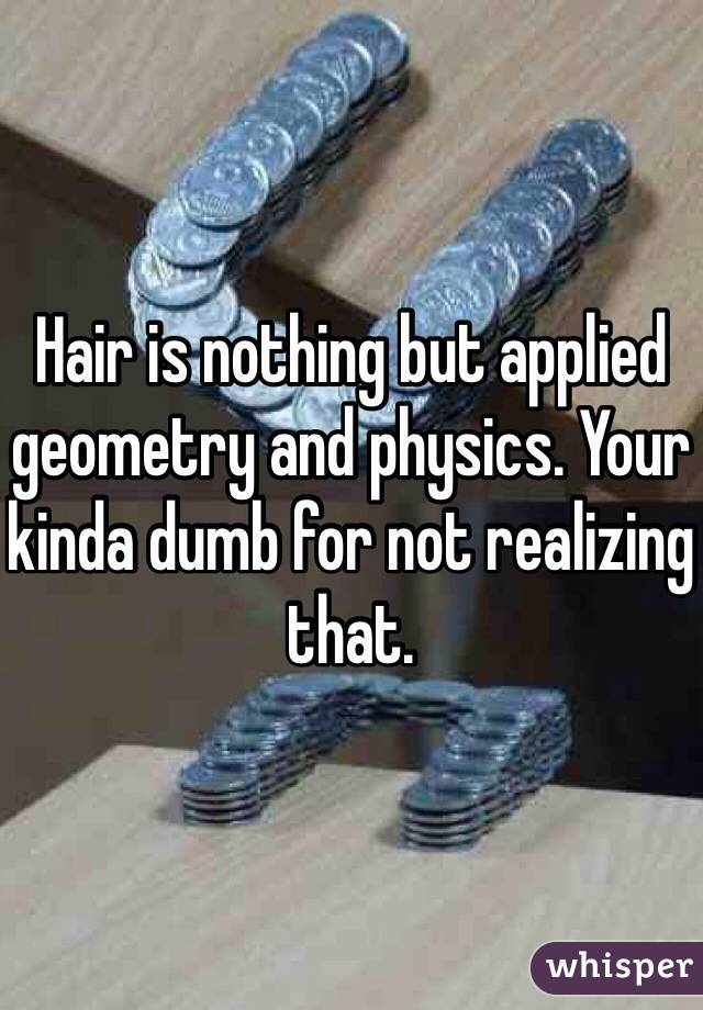 Hair is nothing but applied geometry and physics. Your kinda dumb for not realizing that. 
