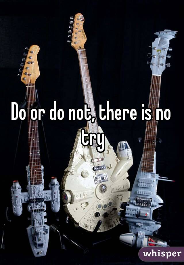 Do or do not, there is no try