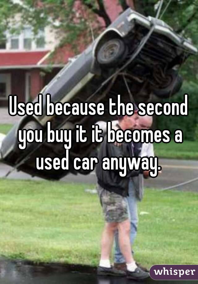 Used because the second you buy it it becomes a used car anyway. 