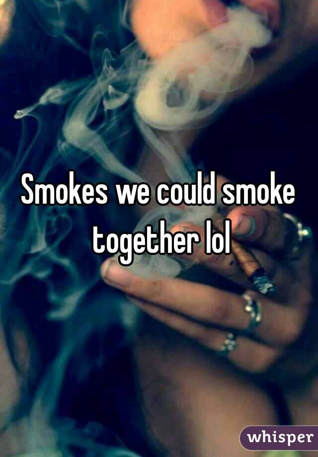 Smokes we could smoke together lol