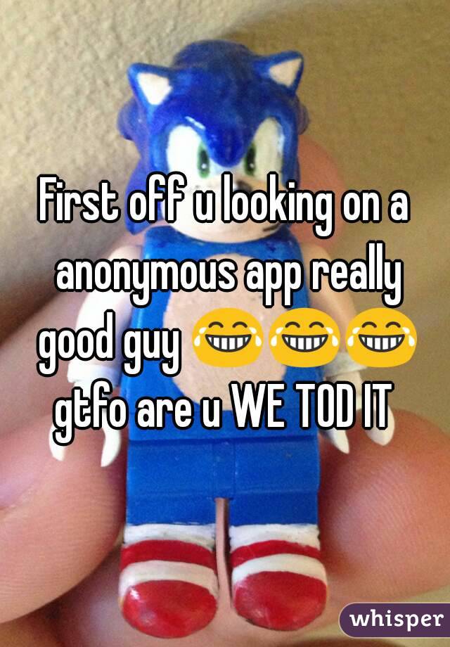 First off u looking on a anonymous app really good guy 😂😂😂 gtfo are u WE TOD IT 