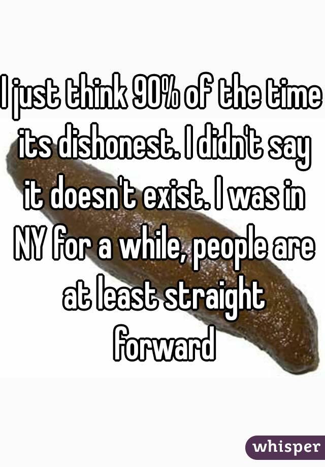 I just think 90% of the time its dishonest. I didn't say it doesn't exist. I was in NY for a while, people are at least straight forward