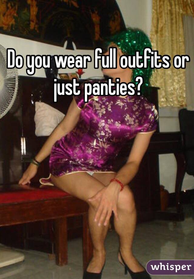 Do you wear full outfits or just panties?