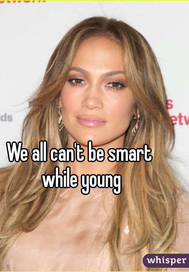 We all can't be smart while young