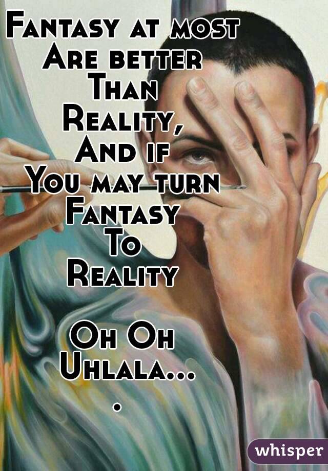 Fantasy at most
Are better
Than
Reality,
And if
You may turn
Fantasy
To
Reality

Oh Oh Uhlala.... 