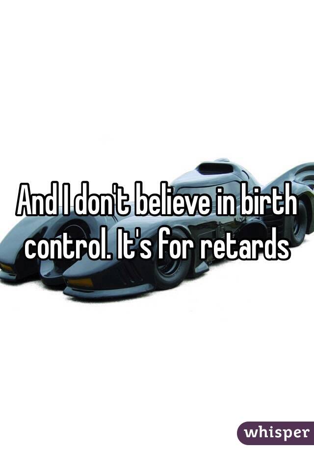 And I don't believe in birth control. It's for retards 