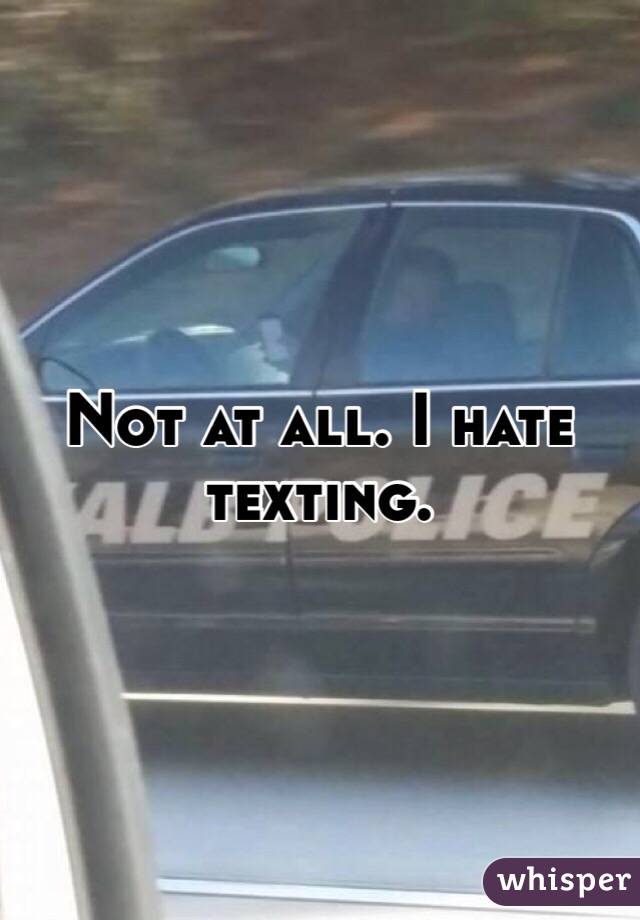 Not at all. I hate texting. 