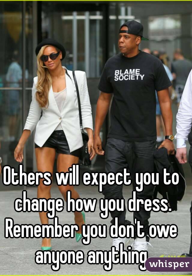 Others will expect you to change how you dress.
Remember you don't owe anyone anything.