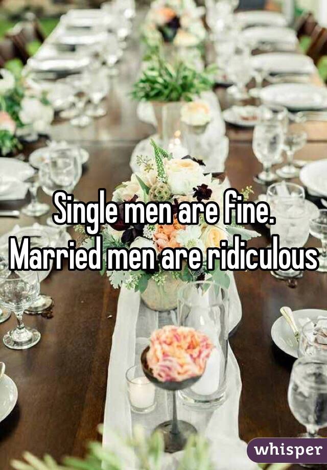 Single men are fine. Married men are ridiculous 