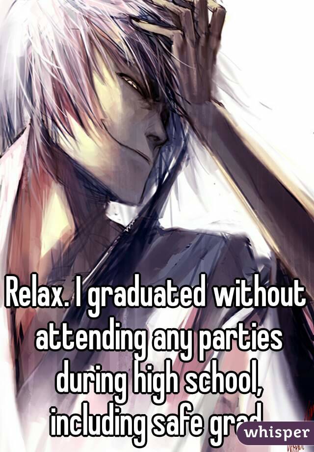 Relax. I graduated without attending any parties during high school, including safe grad.