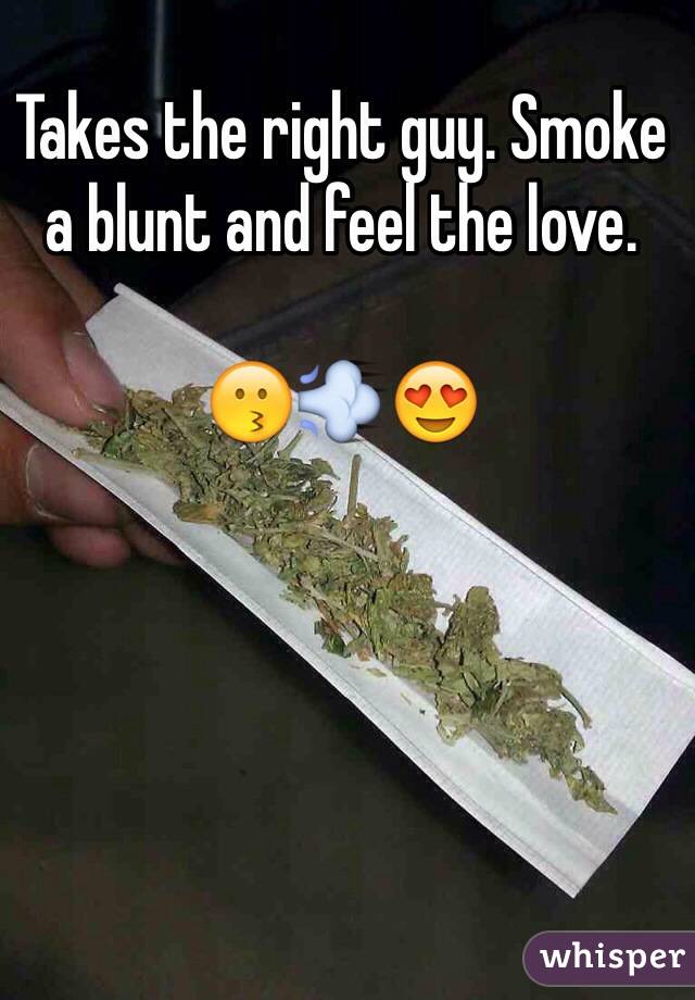 Takes the right guy. Smoke a blunt and feel the love.

😗💨😍
